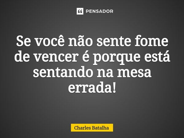 ⁠Se você não sente fome de vencer é porque está sentando na mesa errada!... Frase de Charles Batalha.