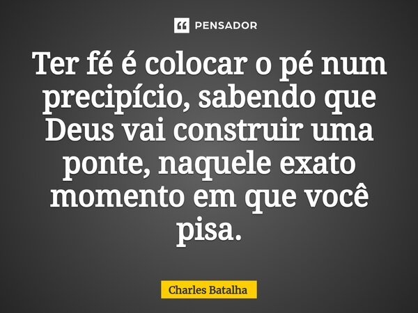 ⁠Ter fé é colocar o pé num precipício, sabendo que Deus vai construir uma ponte, naquele exato momento em que você pisa.... Frase de Charles Batalha.