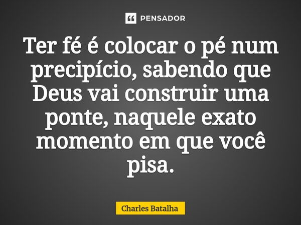 ⁠Ter fé é colocar o pé num precipício, sabendo que Deus vai construir uma ponte, naquele exato momento em que você pisa.... Frase de Charles Batalha.