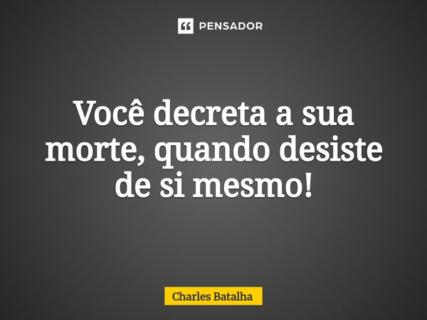 ⁠Você decreta a sua morte, quando desiste de si mesmo!... Frase de Charles Batalha.