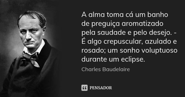 A alma toma cá um banho de preguiça aromatizado pela saudade e pelo desejo. - É algo crepuscular, azulado e rosado; um sonho voluptuoso durante um eclipse.... Frase de Charles Baudelaire.