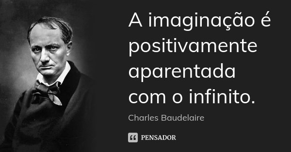 A imaginação é positivamente aparentada com o infinito.... Frase de Charles Baudelaire.