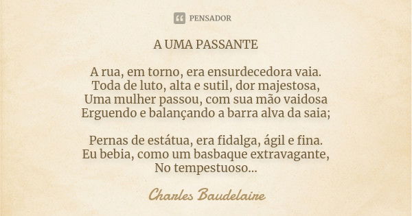 A UMA PASSANTE A rua, em torno, era ensurdecedora vaia. Toda de luto, alta e sutil, dor majestosa, Uma mulher passou, com sua mão vaidosa Erguendo e balançando ... Frase de Charles Baudelaire.