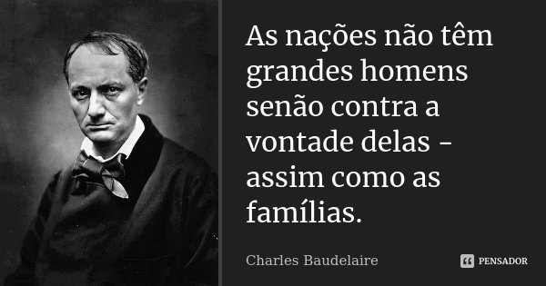 As nações não têm grandes homens senão contra a vontade delas - assim como as famílias.... Frase de Charles Baudelaire.