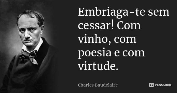 Embriaga-te sem cessar! Com vinho, com poesia e com virtude.... Frase de Charles Baudelaire.