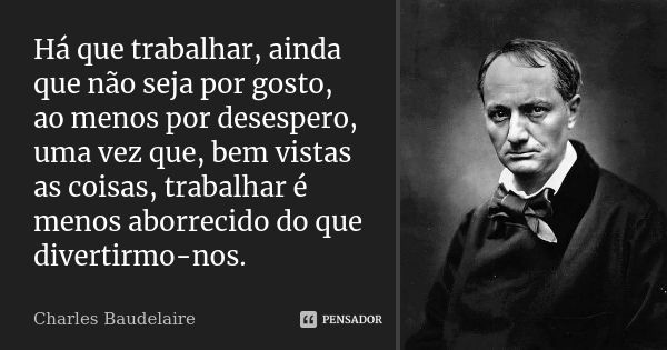 Há que trabalhar, ainda que não seja por gosto, ao menos por desespero, uma vez que, bem vistas as coisas, trabalhar é menos aborrecido do que divertirmo-nos.... Frase de Charles Baudelaire.