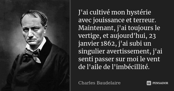 J'ai cultivé mon hystérie avec jouissance et terreur. Maintenant, j'ai toujours le vertige, et aujourd'hui, 23 janvier 1862, j'ai subi un singulier avertissemen... Frase de Charles Baudelaire.