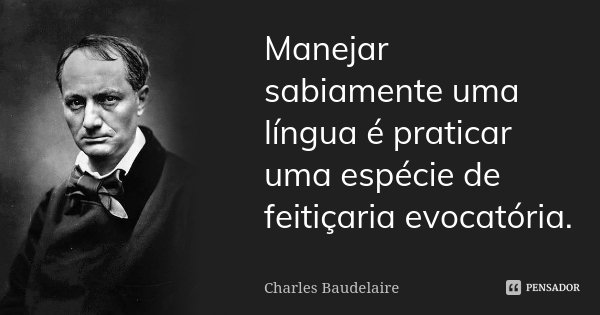 Manejar sabiamente uma língua é praticar uma espécie de feitiçaria evocatória.... Frase de Charles Baudelaire.