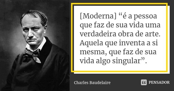 [Moderna] “é a pessoa que faz de sua vida uma verdadeira obra de arte. Aquela que inventa a si mesma, que faz de sua vida algo singular”.... Frase de Charles Baudelaire.