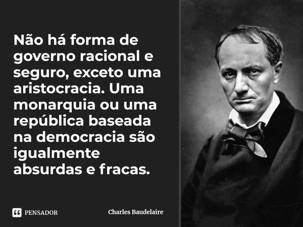 ⁠Não há forma de governo racional e seguro, exceto uma aristocracia. Uma monarquia ou uma república baseada na democracia são igualmente absurdas e fracas.... Frase de Charles Baudelaire.