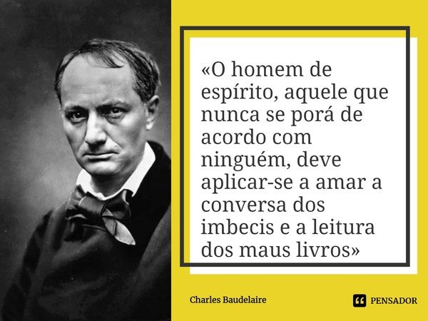 ⁠«O homem de espírito, aquele que nunca se porá de acordo com ninguém, deve aplicar-se a amar a conversa dos imbecis e a leitura dos maus livros»... Frase de Charles Baudelaire.