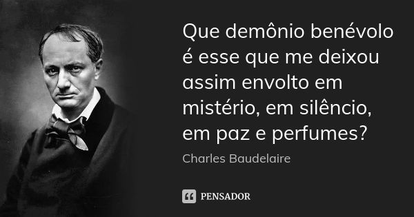 Que demônio benévolo é esse que me deixou assim envolto em mistério, em silêncio, em paz e perfumes?... Frase de Charles Baudelaire.