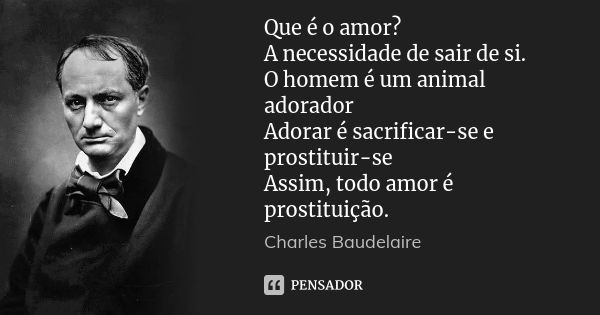 Que é o amor? A necessidade de sair de si. O homem é um animal adorador Adorar é sacrificar-se e prostituir-se Assim, todo amor é prostituição.... Frase de Charles Baudelaire.