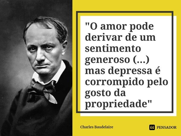 ⁠"O amor pode derivar de um sentimento generoso (...) mas depressa é corrompido pelo gosto da propriedade"... Frase de Charles Baudelaire.