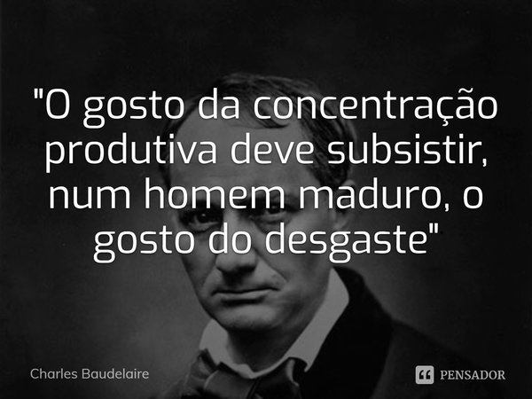 ⁠"O gosto da concentração produtiva deve subsistir, num homem maduro, o gosto do desgaste"... Frase de Charles Baudelaire.