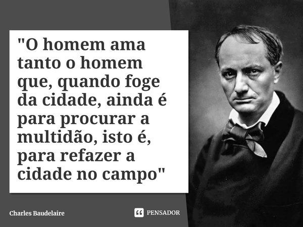 ⁠"O homem ama tanto o homem que, quando foge da cidade, ainda é para procurar a multidão, isto é, para refazer a cidade no campo"... Frase de Charles Baudelaire.