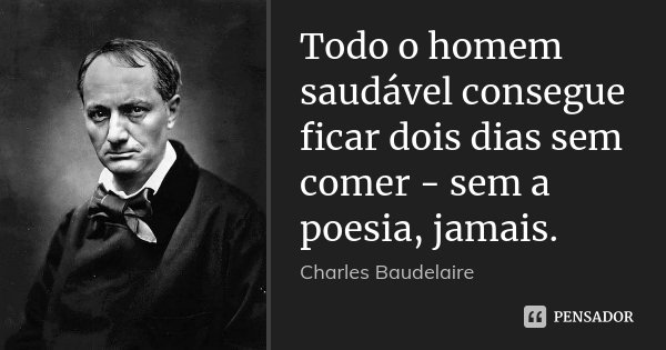Todo o homem saudável consegue ficar dois dias sem comer - sem a poesia, jamais.... Frase de Charles Baudelaire.