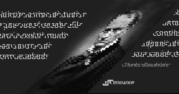 Valorize acima de tudo o amor que você recebe. Ele continuará a existir muito depois do seu ouro e da sua saúde terem acabado.... Frase de Charles Baudelaire.