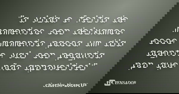 "a vida e feita de momentos ser deixamos esse momento passa um dia agente vai ser pegunta por que não aproveitei"... Frase de charles-braw10.