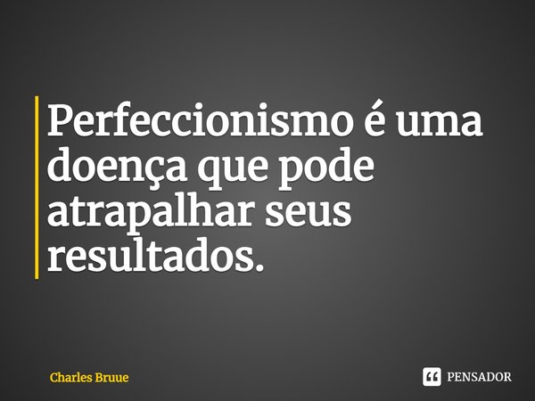 Perfeccionismo é uma doença que pode atrapalhar seus resultados.... Frase de Charles Bruue.
