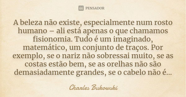 A beleza não existe, especialmente num rosto humano – ali está apenas o que chamamos fisionomia. Tudo é um imaginado, matemático, um conjunto de traços. Por exe... Frase de Charles Bukowski.