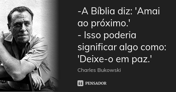 -A Bíblia diz: 'Amai ao próximo.' - Isso poderia significar algo como: 'Deixe-o em paz.'... Frase de Charles Bukowski.