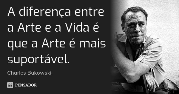 A diferença entre a Arte e a Vida é que a Arte é mais suportável.... Frase de Charles Bukowski.