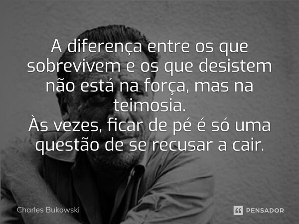 ⁠A diferença entre os que sobrevivem e os que desistem não está na força, mas na teimosia. Às vezes, ficar de pé é só uma questão de se recusar a cair.... Frase de Charles Bukowski.