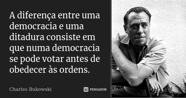 A diferença entre uma democracia e uma ditadura consiste em que numa democracia se pode votar antes de obedecer às ordens.... Frase de Charles Bukowski.