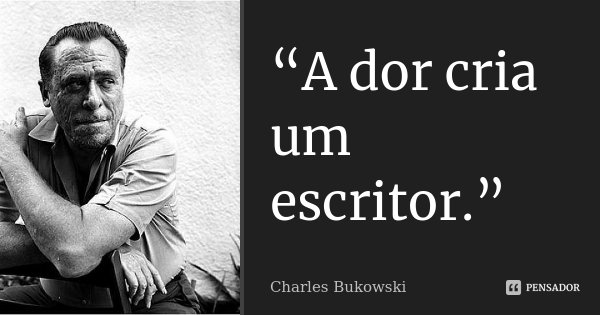 “A dor cria um escritor.”... Frase de Charles Bukowski.