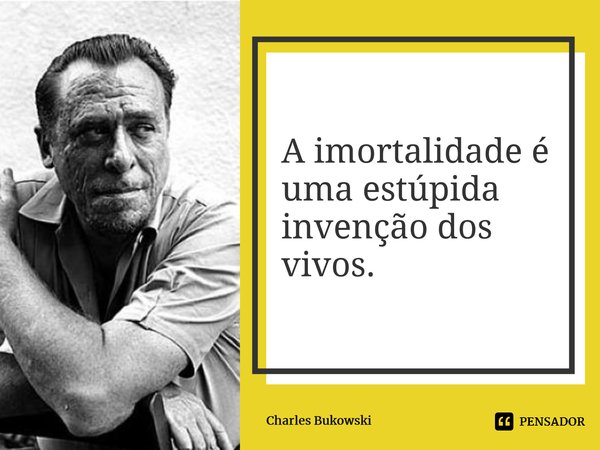 ⁠A imortalidade é uma estúpida invenção dos vivos.... Frase de Charles Bukowski.