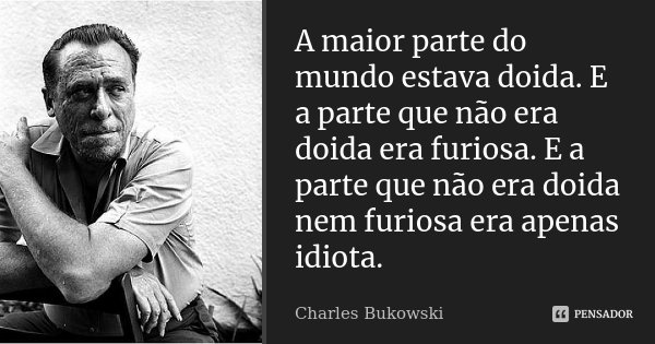 A maior parte do mundo estava doida. E a parte que não era doida era furiosa. E a parte que não era doida nem furiosa era apenas idiota.... Frase de Charles Bukowski.