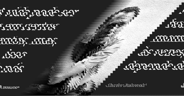 A vida pode ser boa em certos momentos, mas, às vezes, isso depende de nós.... Frase de Charles Bukowski.