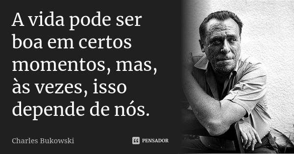 A vida pode ser boa em certos momentos, mas, às vezes, isso depende de nós.... Frase de Charles Bukowski.