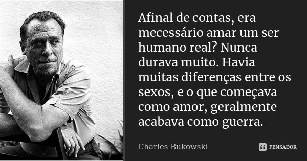 Afinal de contas, era mecessário amar um ser humano real? Nunca durava muito. Havia muitas diferenças entre os sexos, e o que começava como amor, geralmente aca... Frase de Charles Bukowski.