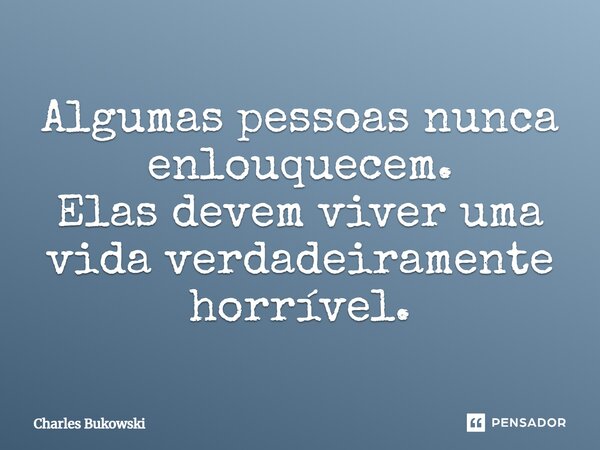 Algumas pessoas nunca enlouquecem. Elas devem viver uma vida verdadeiramente horrível.... Frase de Charles Bukowski.