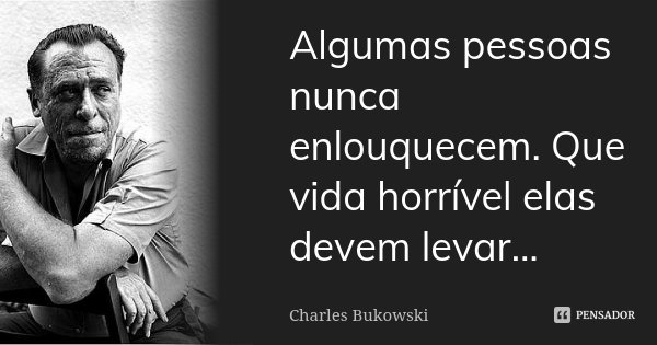 Algumas pessoas nunca enlouquecem. Que vida horrível elas devem levar…... Frase de Charles Bukowski.