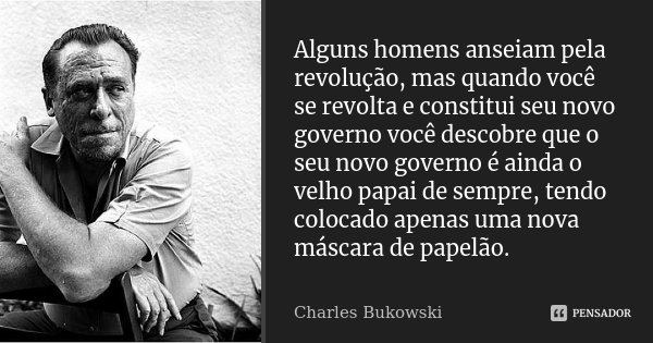 Alguns homens anseiam pela revolução, mas quando você se revolta e constitui seu novo governo você descobre que o seu novo governo é ainda o velho papai de semp... Frase de Charles Bukowski.