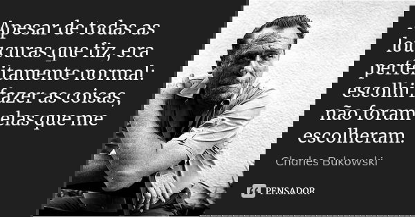 Apesar de todas as loucuras que fiz, era perfeitamente normal: escolhi fazer as coisas, não foram elas que me escolheram.... Frase de Charles Bukowski.