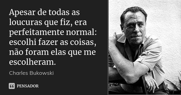 Apesar de todas as loucuras que fiz, era perfeitamente normal: escolhi fazer as coisas, não foram elas que me escolheram.... Frase de Charles Bukowski.