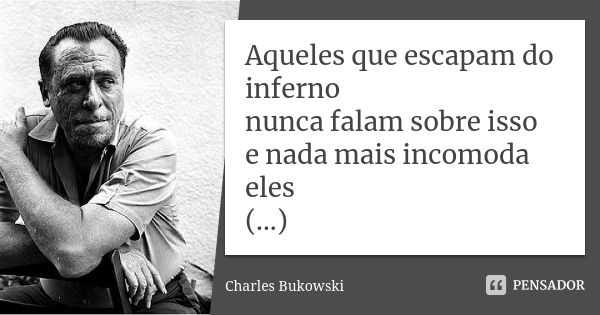 Aqueles que escapam do inferno nunca falam sobre isso e nada mais incomoda eles (...)... Frase de Charles Bukowski.