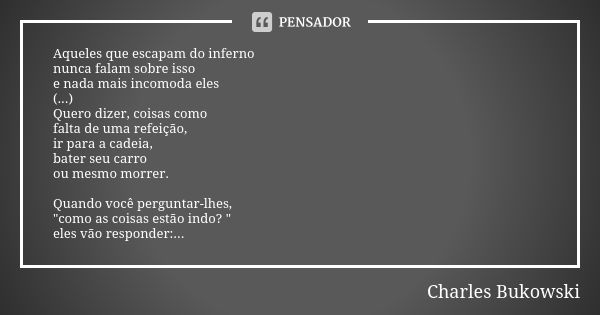 Aqueles que escapam do inferno nunca falam sobre isso e nada mais incomoda eles (...) Quero dizer, coisas como falta de uma refeição, ir para a cadeia, bater se... Frase de Charles Bukowski.