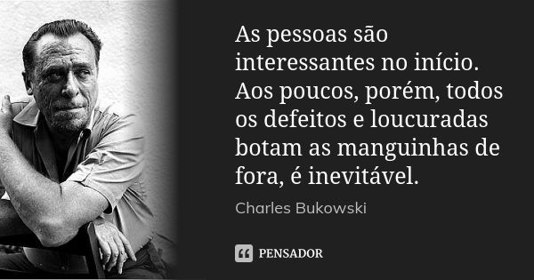 As pessoas são interessantes no início. Aos poucos, porém, todos os defeitos e loucuradas botam as manguinhas de fora, é inevitável.... Frase de Charles Bukowski.