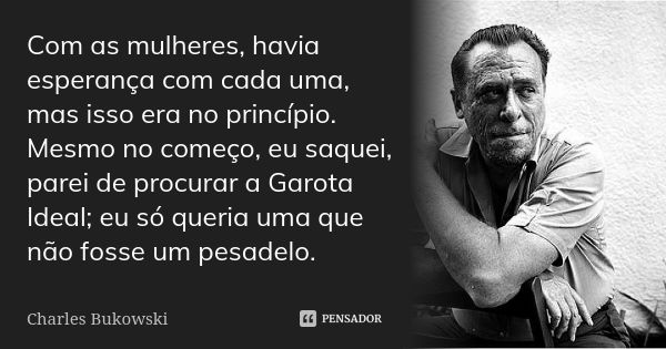 Com as mulheres, havia esperança com cada uma, mas isso era no princípio. Mesmo no começo, eu saquei, parei de procurar a Garota Ideal; eu só queria uma que não... Frase de Charles Bukowski.