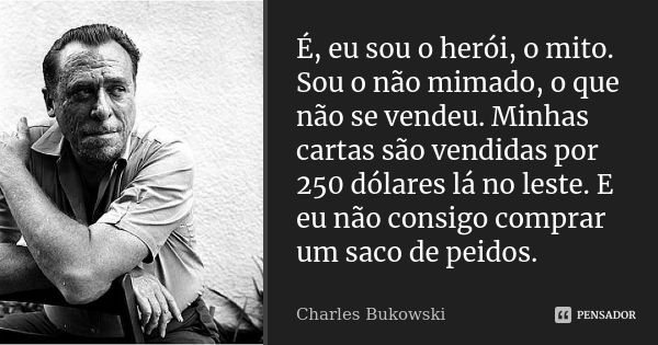 É, eu sou o herói, o mito. Sou o não mimado, o que não se vendeu. Minhas cartas são vendidas por 250 dólares lá no leste. E eu não consigo comprar um saco de pe... Frase de Charles Bukowski.