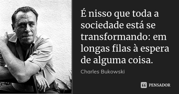 É nisso que toda a sociedade está se transformando: em longas filas à espera de alguma coisa.... Frase de Charles Bukowski.