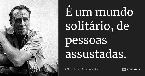 É um mundo solitário, de pessoas assustadas.... Frase de Charles Bukowski.