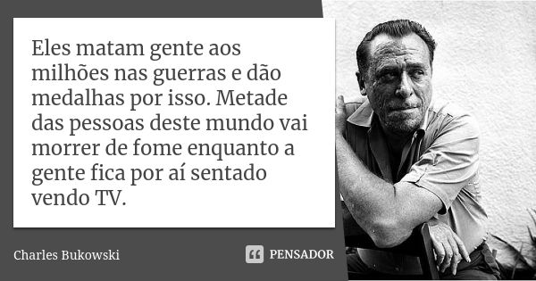 Eles matam gente aos milhões nas guerras e dão medalhas por isso. Metade das pessoas deste mundo vai morrer de fome enquanto a gente fica por aí sentado vendo T... Frase de Charles Bukowski.