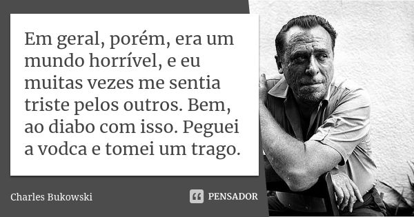 Em geral, porém, era um mundo horrível, e eu muitas vezes me sentia triste pelos outros. Bem, ao diabo com isso. Peguei a vodca e tomei um trago.... Frase de Charles Bukowski.