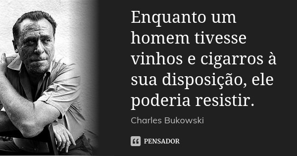 Enquanto um homem tivesse vinhos e cigarros à sua disposição, ele poderia resistir.... Frase de Charles Bukowski.